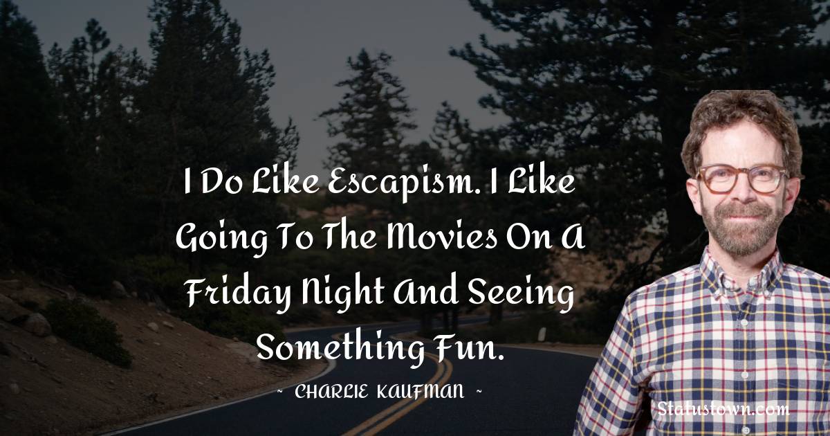 I do like escapism. I like going to the movies on a Friday night and seeing something fun. - Charlie Kaufman quotes
